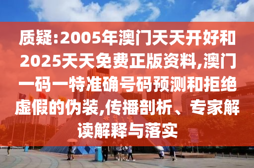 質(zhì)疑:2005年澳門天天開好和2025天天免費正版資料,澳門一碼一特準確號碼預(yù)測和拒絕虛假的偽裝,傳播剖析、專家解讀解釋與落實